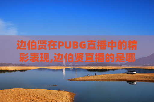 边伯贤在PUBG直播中的精彩表现,边伯贤直播的是哪个软件