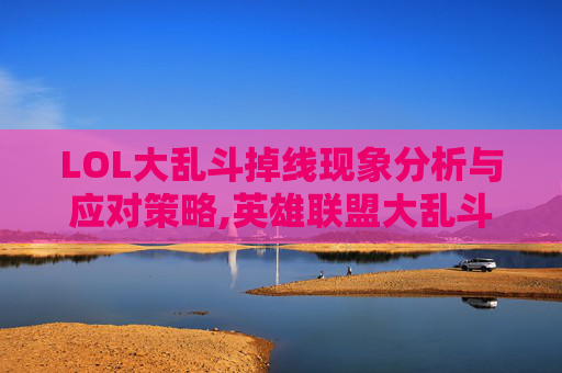 LOL大乱斗掉线现象分析与应对策略,英雄联盟大乱斗掉帧