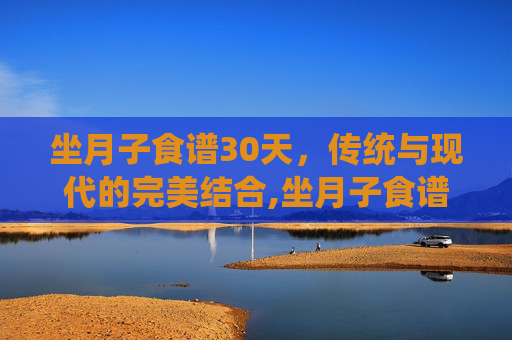 坐月子食谱30天，传统与现代的完美结合,坐月子食谱30天剖腹产