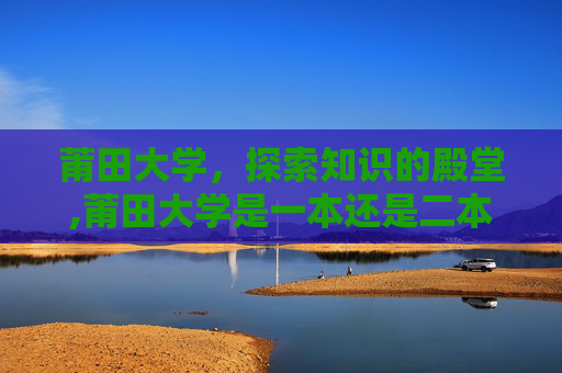 莆田大学，探索知识的殿堂,莆田大学是一本还是二本