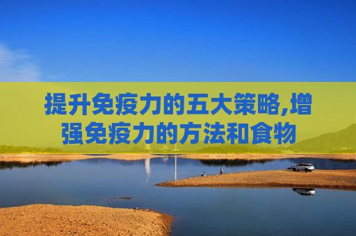 提升免疫力的五大策略,增强免疫力的方法和食物