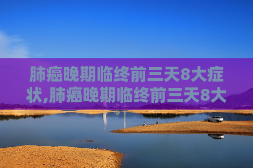 肺癌晚期临终前三天8大症状,肺癌晚期临终前三天8大症状?