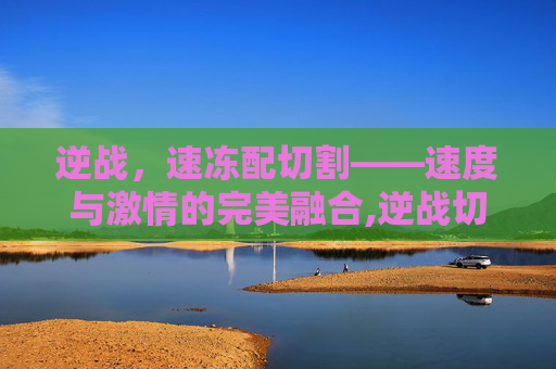 逆战，速冻配切割——速度与激情的完美融合,逆战切割板