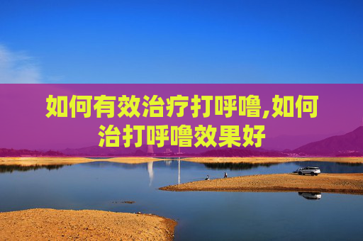 如何有效治疗打呼噜,如何治打呼噜效果好