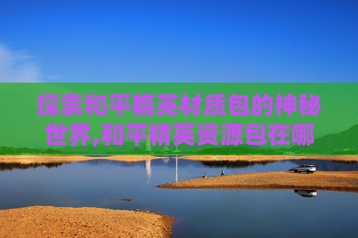 探索和平精英材质包的神秘世界,和平精英资源包在哪