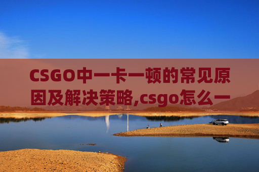 CSGO中一卡一顿的常见原因及解决策略,csgo怎么一卡一顿的开枪