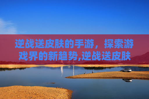 逆战送皮肤的手游，探索游戏界的新趋势,逆战送皮肤的手游是哪个