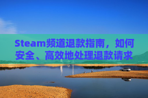 Steam频道退款指南，如何安全、高效地处理退款请求,steam平台退款次数限制