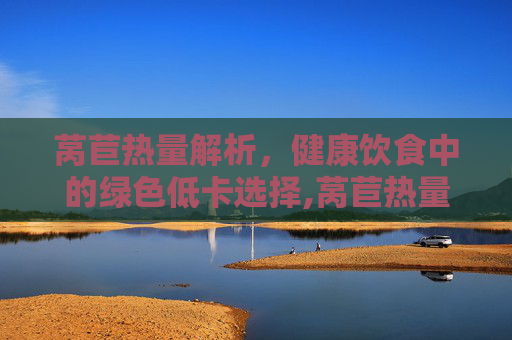 莴苣热量解析，健康饮食中的绿色低卡选择,莴苣热量多少大卡