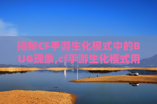 揭秘CF手游生化模式中的BUG现象,cf手游生化模式用什么武器比较好