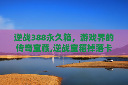 逆战388永久箱，游戏界的传奇宝藏,逆战宝箱掉落卡永久