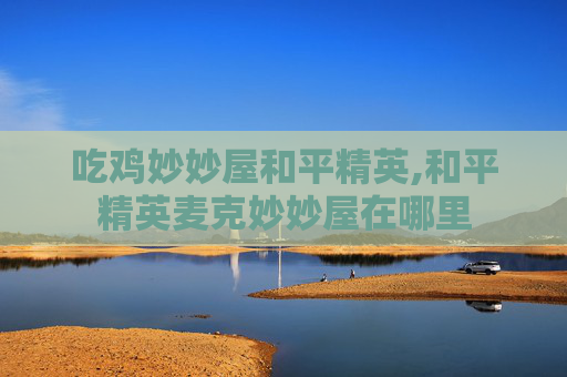 吃鸡妙妙屋和平精英,和平精英麦克妙妙屋在哪里