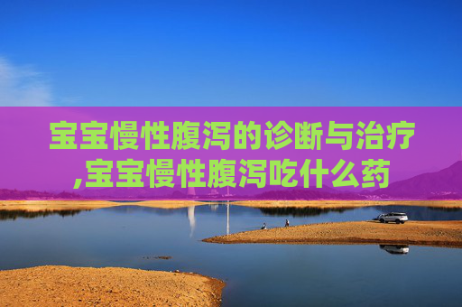 宝宝慢性腹泻的诊断与治疗,宝宝慢性腹泻吃什么药