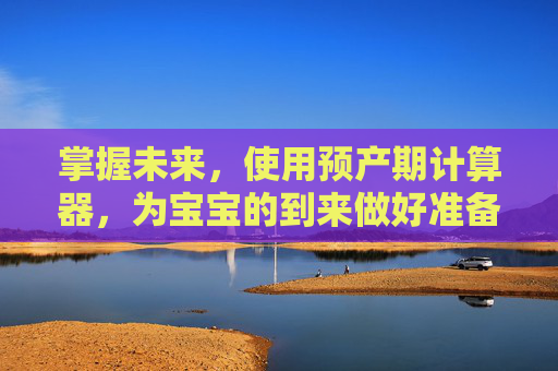 掌握未来，使用预产期计算器，为宝宝的到来做好准备,预产期计算器计算表