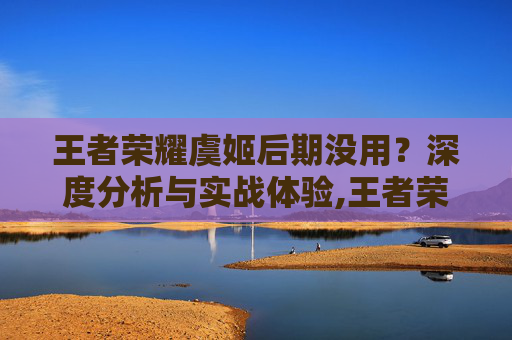 王者荣耀虞姬后期没用？深度分析与实战体验,王者荣耀虞姬后期没用了