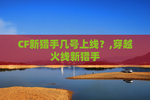 CF新猎手几号上线？,穿越火线新猎手