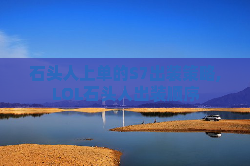 石头人上单的S7出装策略,LOL石头人出装顺序