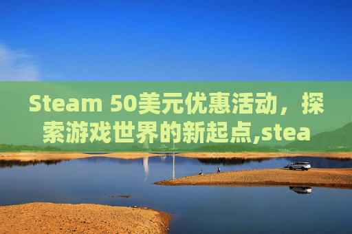 Steam 50美元优惠活动，探索游戏世界的新起点,steam50美金等于多少人民币