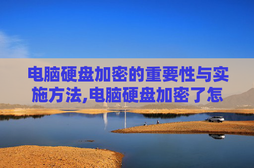 电脑硬盘加密的重要性与实施方法,电脑硬盘加密了怎么解锁