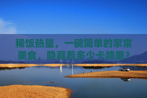 稀饭热量，一碗简单的家常美食，隐藏着多少卡路里？,稀饭热量高还是米饭热量高