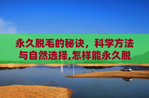 永久脱毛的秘诀，科学方法与自然选择,怎样能永久脱毛不再长