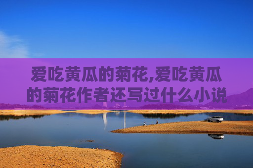 爱吃黄瓜的菊花,爱吃黄瓜的菊花作者还写过什么小说