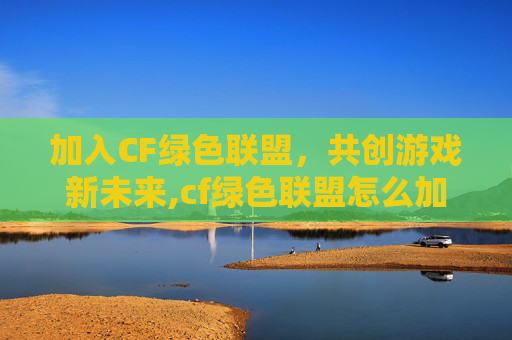 加入CF绿色联盟，共创游戏新未来,cf绿色联盟怎么加入房间