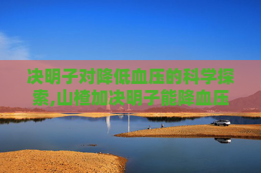 决明子对降低血压的科学探索,山楂加决明子能降血压吗