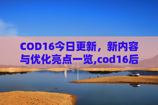 COD16今日更新，新内容与优化亮点一览,cod16后续更新