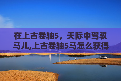在上古卷轴5，天际中驾驭马儿,上古卷轴5马怎么获得