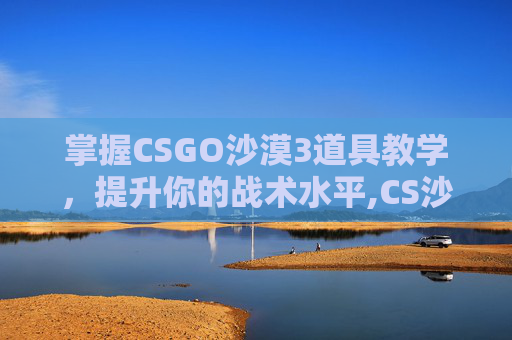 掌握CSGO沙漠3道具教学，提升你的战术水平,CS沙漠1