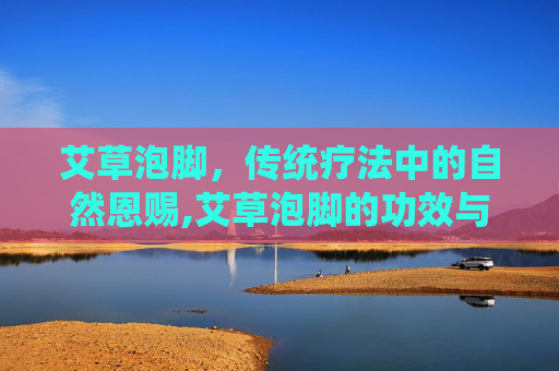 艾草泡脚，传统疗法中的自然恩赐,艾草泡脚的功效与作用的功能与主治