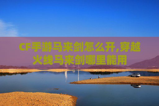 CF手游马来剑怎么开,穿越火线马来剑哪里能用