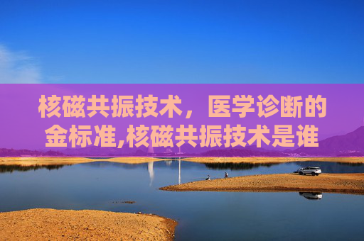 核磁共振技术，医学诊断的金标准,核磁共振技术是谁发明的