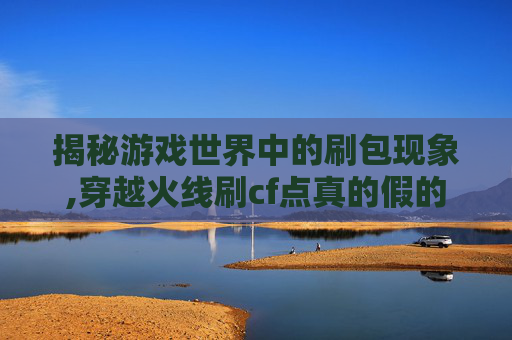 揭秘游戏世界中的刷包现象,穿越火线刷cf点真的假的
