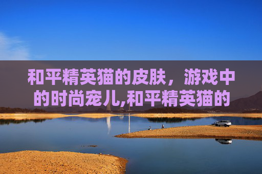 和平精英猫的皮肤，游戏中的时尚宠儿,和平精英猫的皮肤图片