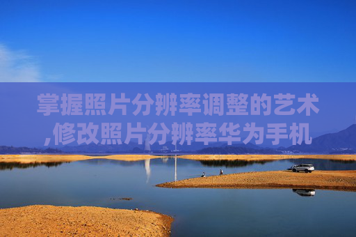 掌握照片分辨率调整的艺术,修改照片分辨率华为手机