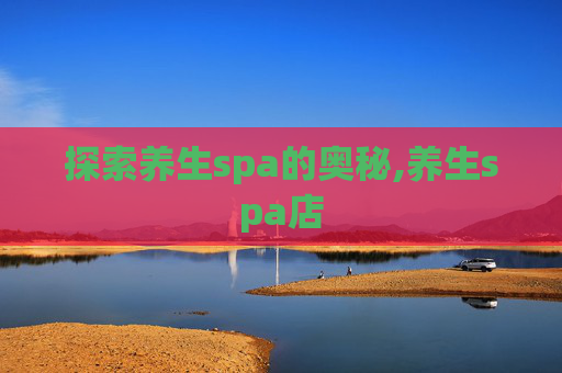 探索养生spa的奥秘,养生spa店