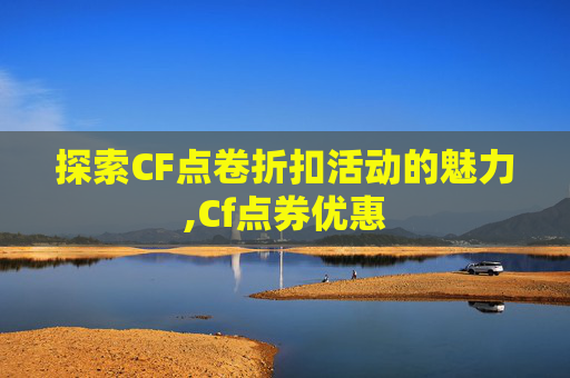 探索CF点卷折扣活动的魅力,Cf点券优惠