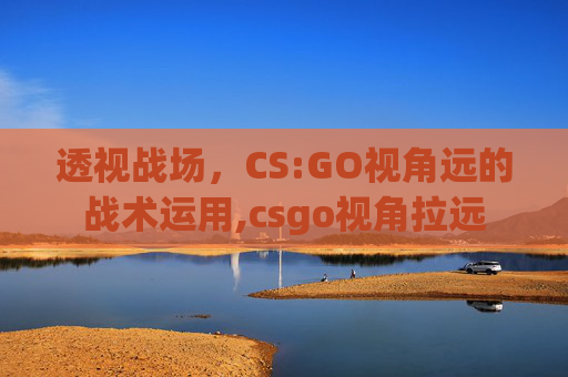 透视战场，CS:GO视角远的战术运用,csgo视角拉远