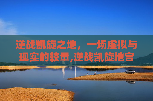 逆战凯旋之地，一场虚拟与现实的较量,逆战凯旋地宫存在吗