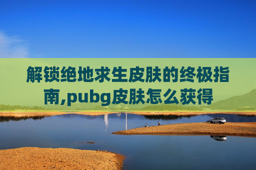 解锁绝地求生皮肤的终极指南,pubg皮肤怎么获得