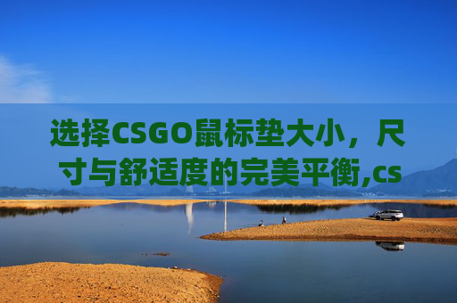 选择CSGO鼠标垫大小，尺寸与舒适度的完美平衡,csgo鼠标垫4mm还是6mm