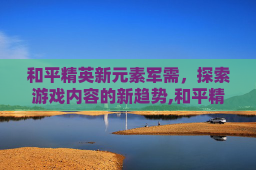 和平精英新元素军需，探索游戏内容的新趋势,和平精英即将上线的新军需套装