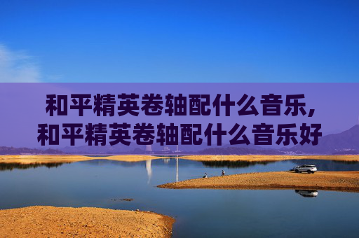 和平精英卷轴配什么音乐,和平精英卷轴配什么音乐好