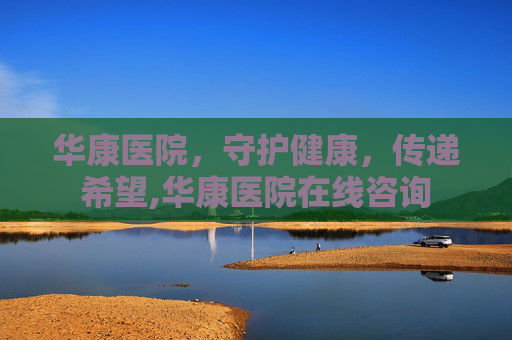 华康医院，守护健康，传递希望,华康医院在线咨询