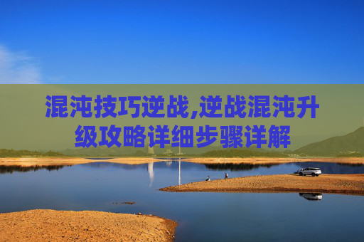 混沌技巧逆战,逆战混沌升级攻略详细步骤详解