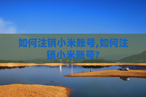 如何注销小米账号,如何注销小米账号?
