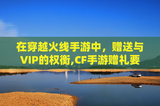 在穿越火线手游中，赠送与VIP的权衡,CF手游赠礼要求