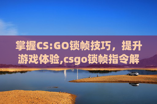掌握CS:GO锁帧技巧，提升游戏体验,csgo锁帧指令解除